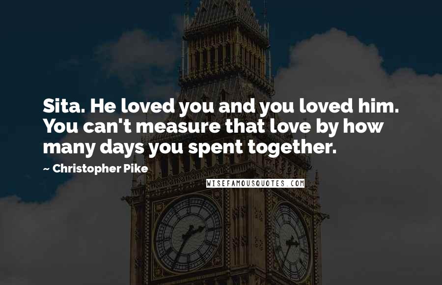 Christopher Pike Quotes: Sita. He loved you and you loved him. You can't measure that love by how many days you spent together.