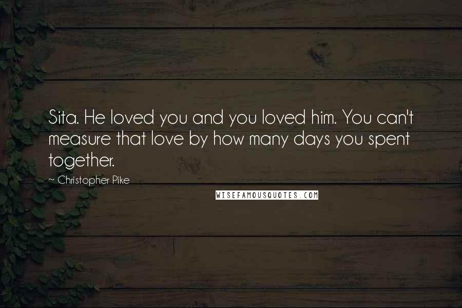 Christopher Pike Quotes: Sita. He loved you and you loved him. You can't measure that love by how many days you spent together.