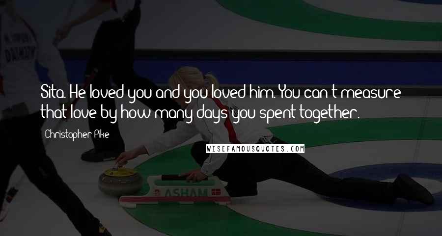 Christopher Pike Quotes: Sita. He loved you and you loved him. You can't measure that love by how many days you spent together.