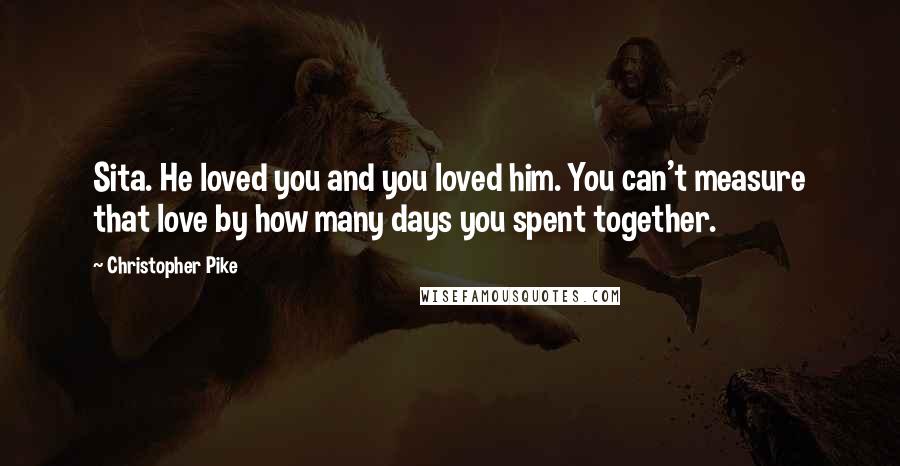 Christopher Pike Quotes: Sita. He loved you and you loved him. You can't measure that love by how many days you spent together.