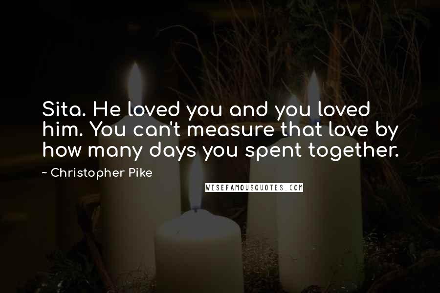 Christopher Pike Quotes: Sita. He loved you and you loved him. You can't measure that love by how many days you spent together.