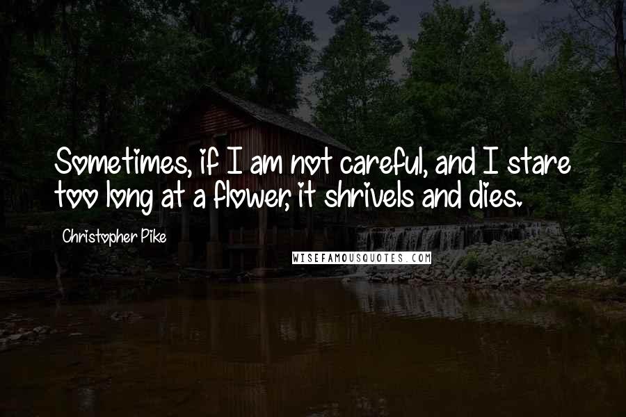 Christopher Pike Quotes: Sometimes, if I am not careful, and I stare too long at a flower, it shrivels and dies.