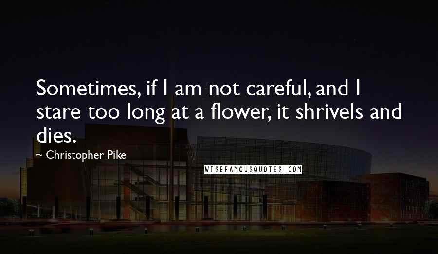 Christopher Pike Quotes: Sometimes, if I am not careful, and I stare too long at a flower, it shrivels and dies.
