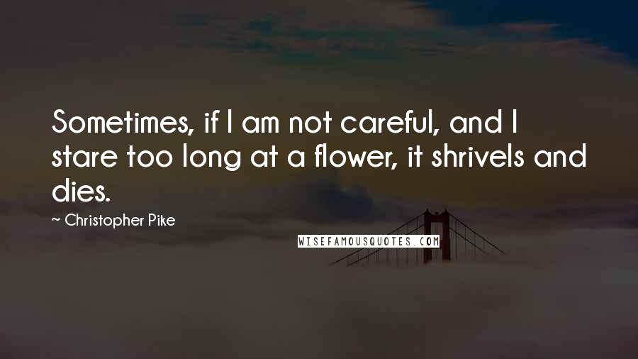 Christopher Pike Quotes: Sometimes, if I am not careful, and I stare too long at a flower, it shrivels and dies.