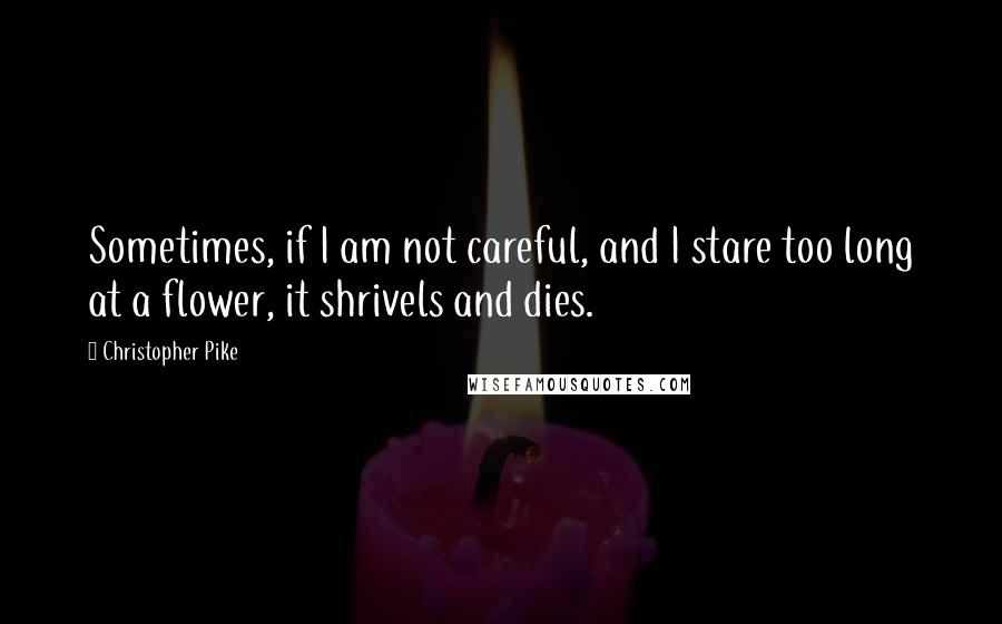 Christopher Pike Quotes: Sometimes, if I am not careful, and I stare too long at a flower, it shrivels and dies.