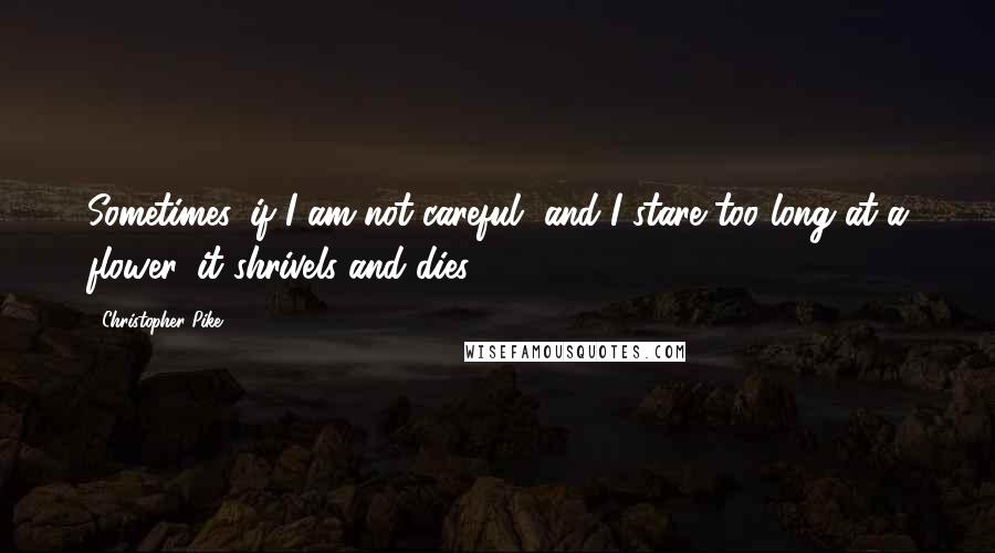 Christopher Pike Quotes: Sometimes, if I am not careful, and I stare too long at a flower, it shrivels and dies.