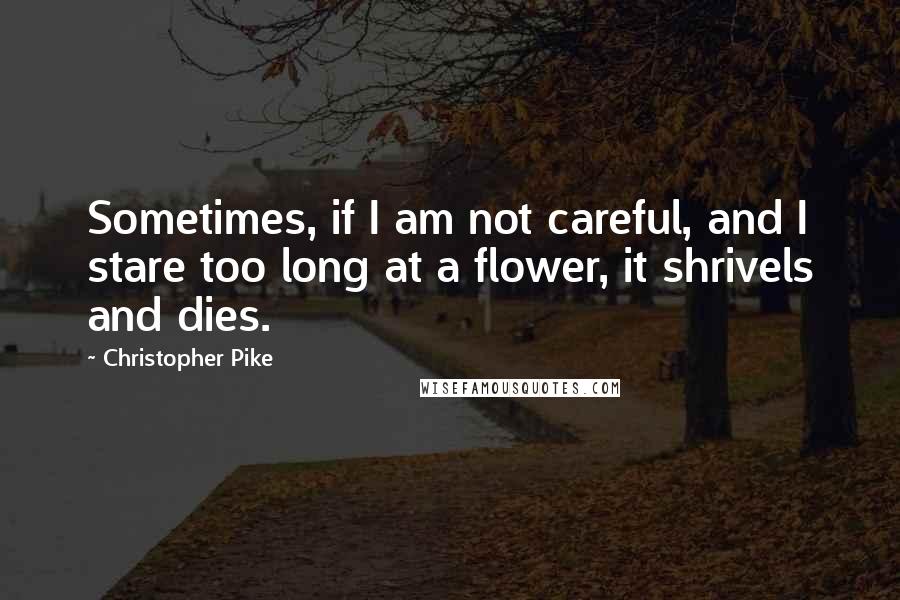 Christopher Pike Quotes: Sometimes, if I am not careful, and I stare too long at a flower, it shrivels and dies.