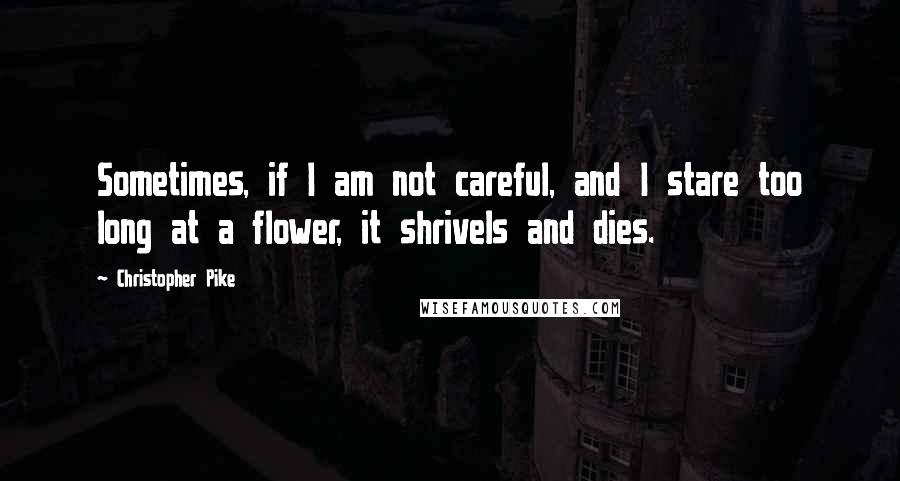 Christopher Pike Quotes: Sometimes, if I am not careful, and I stare too long at a flower, it shrivels and dies.