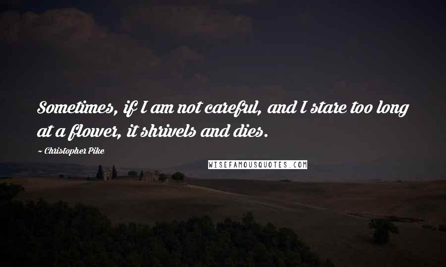 Christopher Pike Quotes: Sometimes, if I am not careful, and I stare too long at a flower, it shrivels and dies.