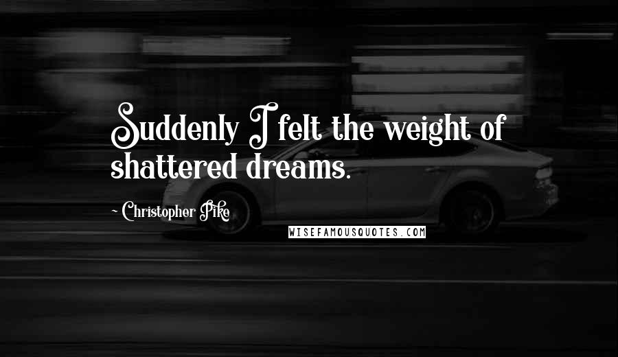 Christopher Pike Quotes: Suddenly I felt the weight of shattered dreams.