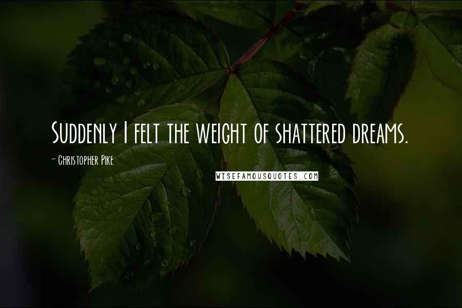 Christopher Pike Quotes: Suddenly I felt the weight of shattered dreams.