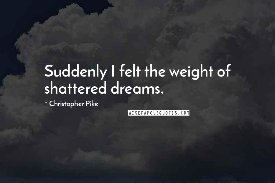 Christopher Pike Quotes: Suddenly I felt the weight of shattered dreams.