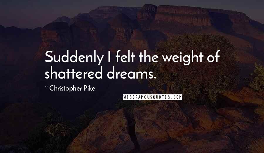 Christopher Pike Quotes: Suddenly I felt the weight of shattered dreams.