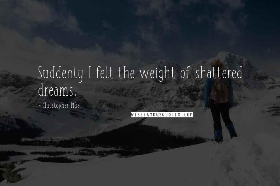 Christopher Pike Quotes: Suddenly I felt the weight of shattered dreams.