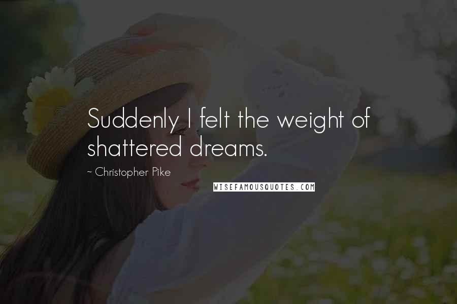 Christopher Pike Quotes: Suddenly I felt the weight of shattered dreams.