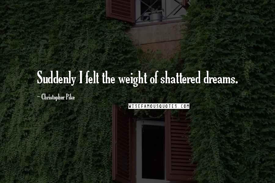 Christopher Pike Quotes: Suddenly I felt the weight of shattered dreams.