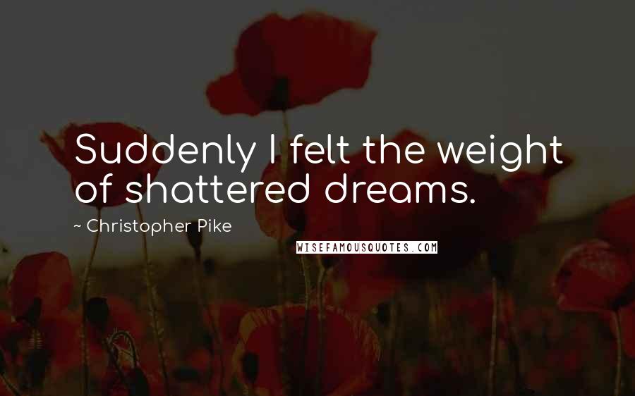 Christopher Pike Quotes: Suddenly I felt the weight of shattered dreams.