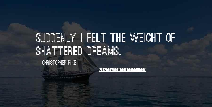 Christopher Pike Quotes: Suddenly I felt the weight of shattered dreams.