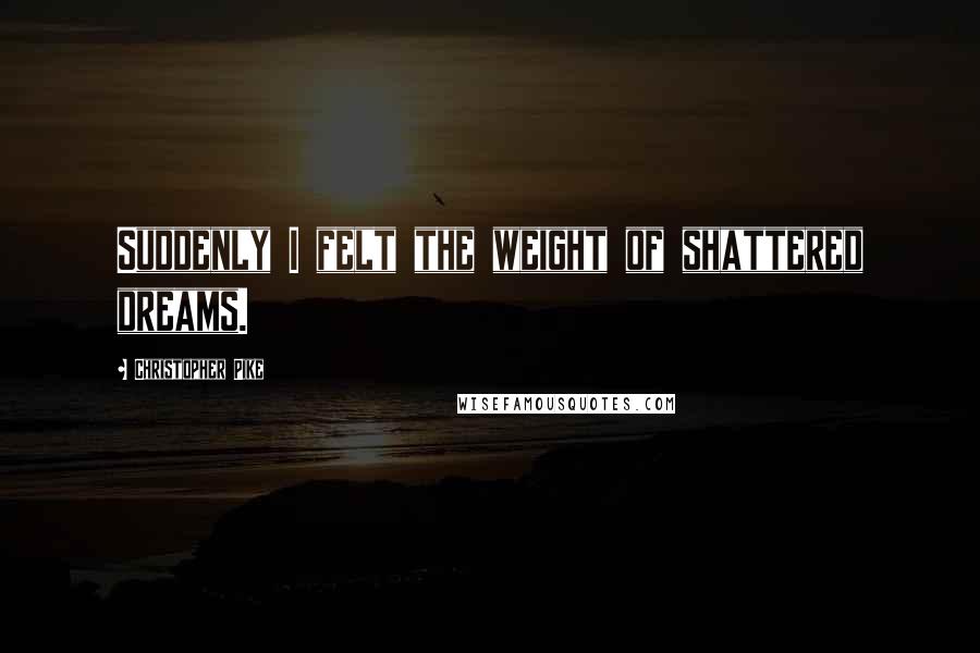 Christopher Pike Quotes: Suddenly I felt the weight of shattered dreams.