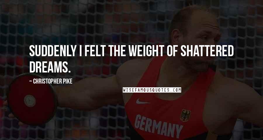 Christopher Pike Quotes: Suddenly I felt the weight of shattered dreams.
