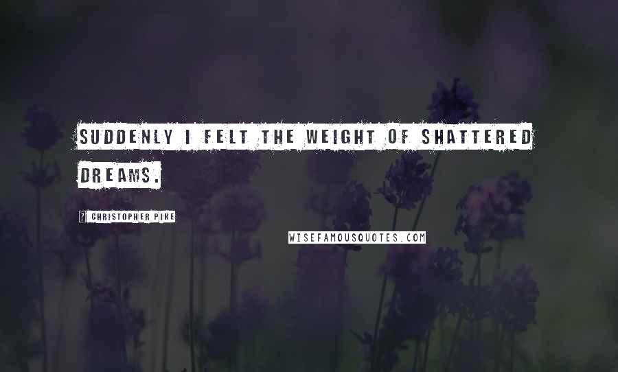 Christopher Pike Quotes: Suddenly I felt the weight of shattered dreams.