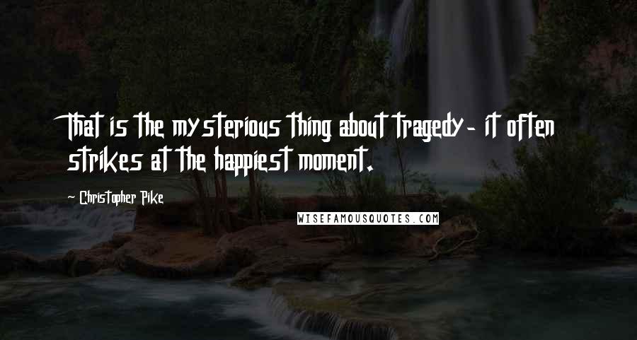 Christopher Pike Quotes: That is the mysterious thing about tragedy- it often strikes at the happiest moment.