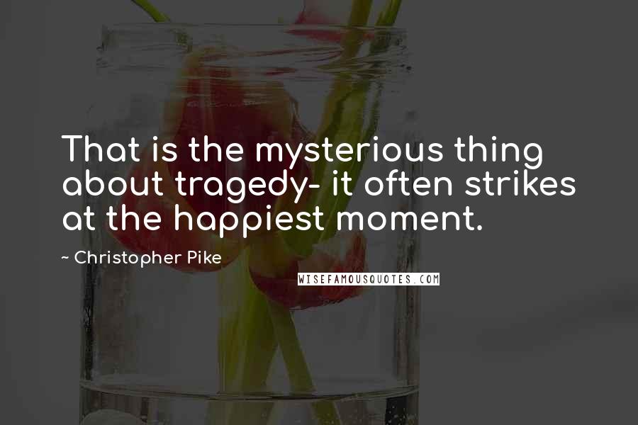 Christopher Pike Quotes: That is the mysterious thing about tragedy- it often strikes at the happiest moment.