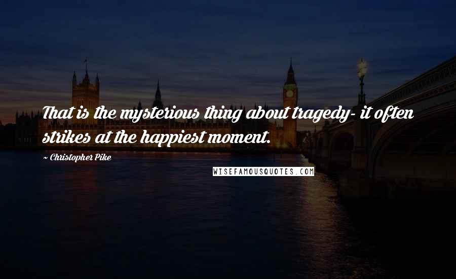 Christopher Pike Quotes: That is the mysterious thing about tragedy- it often strikes at the happiest moment.