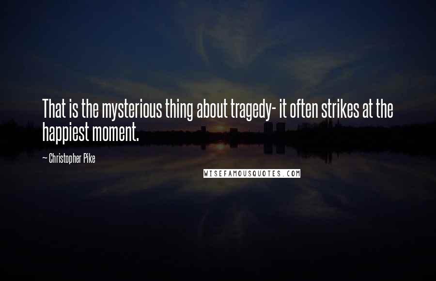 Christopher Pike Quotes: That is the mysterious thing about tragedy- it often strikes at the happiest moment.