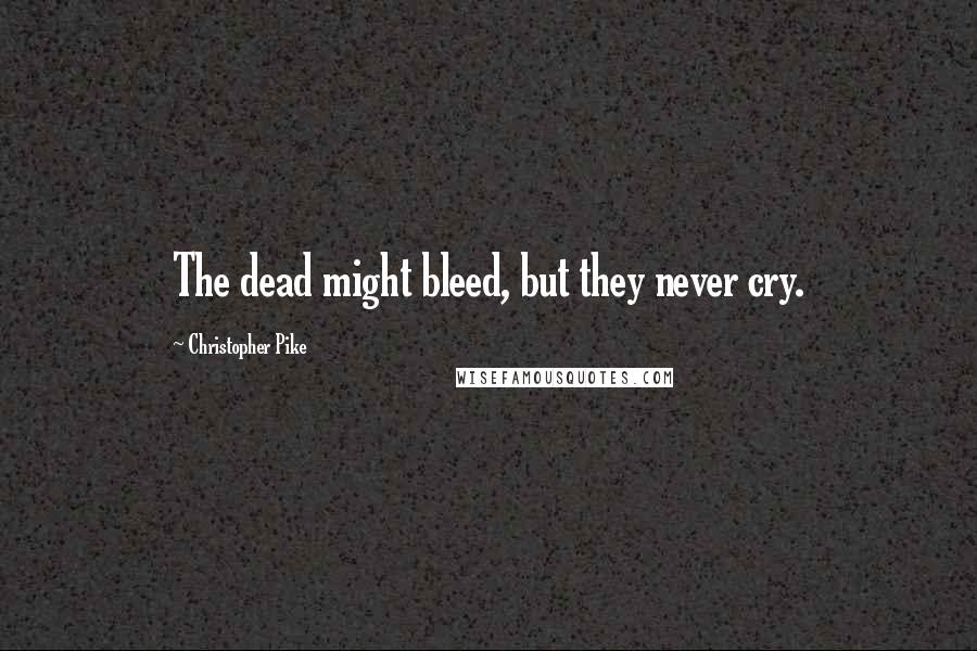 Christopher Pike Quotes: The dead might bleed, but they never cry.