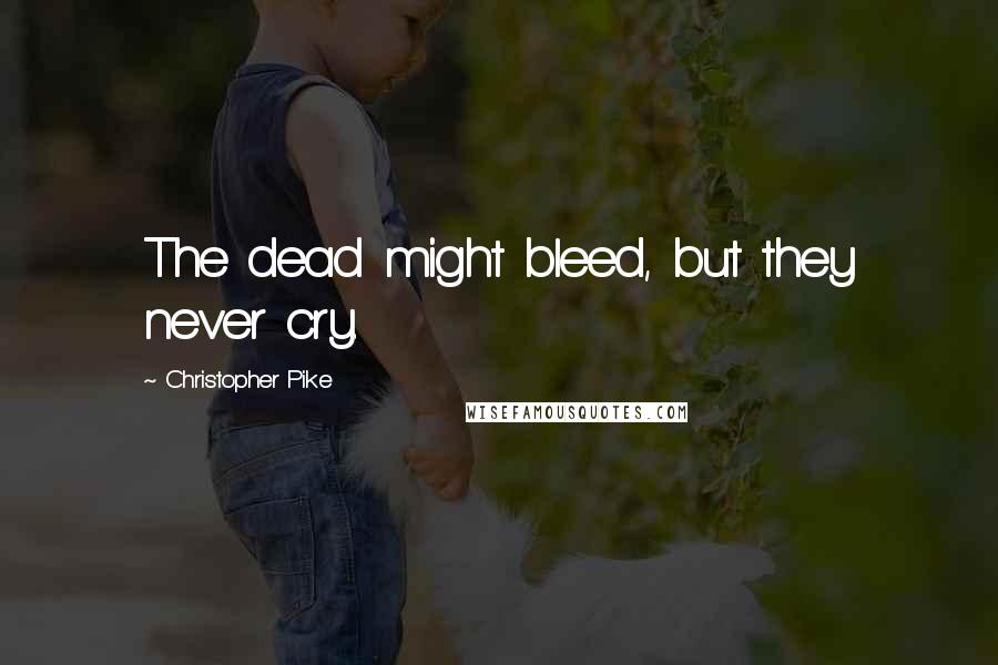 Christopher Pike Quotes: The dead might bleed, but they never cry.