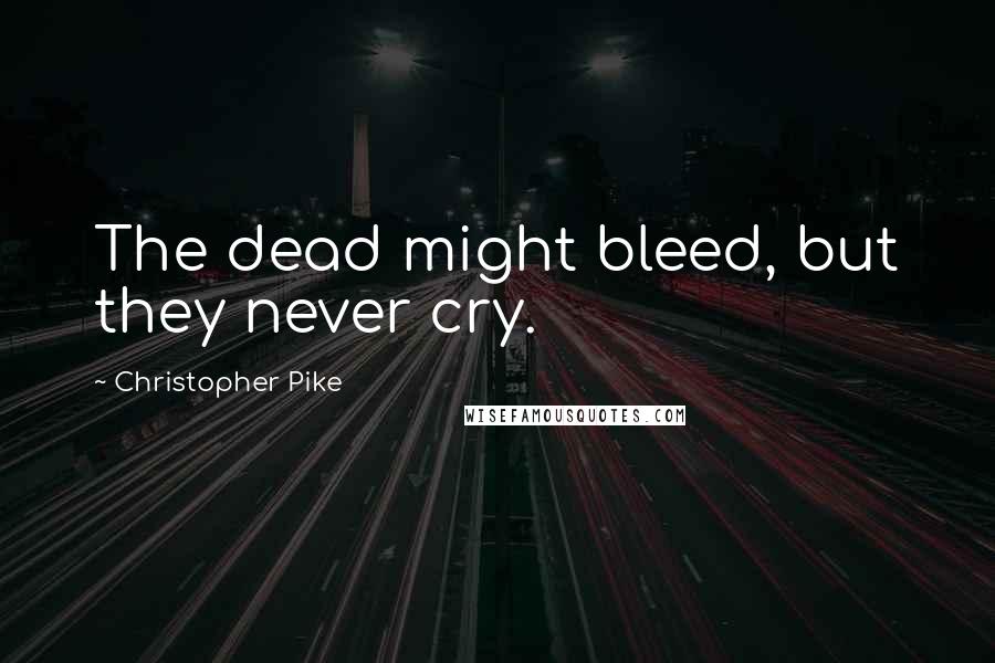 Christopher Pike Quotes: The dead might bleed, but they never cry.