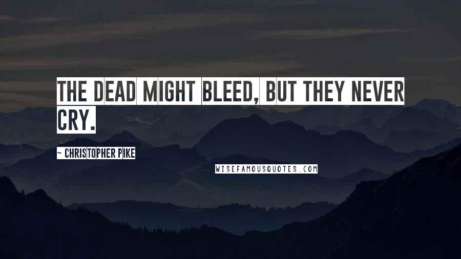 Christopher Pike Quotes: The dead might bleed, but they never cry.