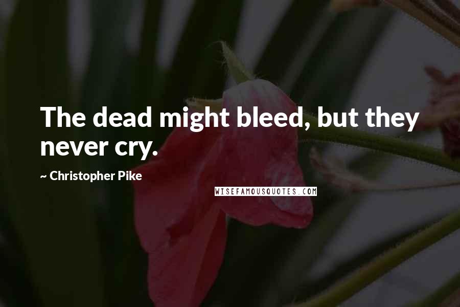 Christopher Pike Quotes: The dead might bleed, but they never cry.