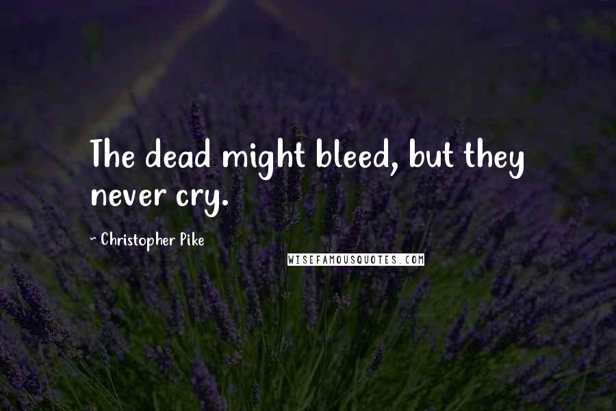 Christopher Pike Quotes: The dead might bleed, but they never cry.