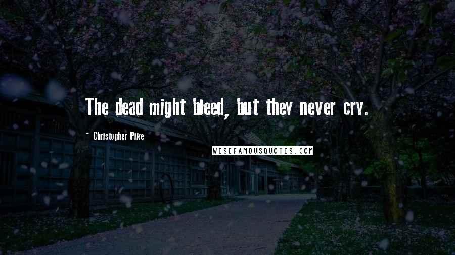 Christopher Pike Quotes: The dead might bleed, but they never cry.