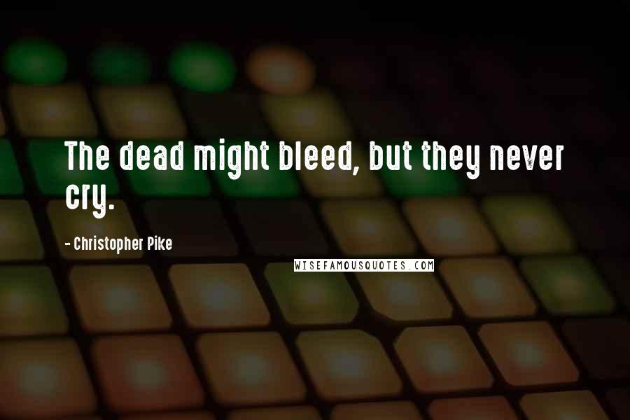 Christopher Pike Quotes: The dead might bleed, but they never cry.