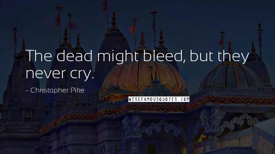 Christopher Pike Quotes: The dead might bleed, but they never cry.