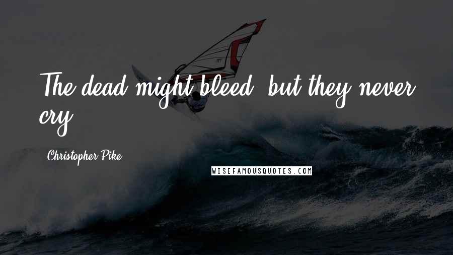 Christopher Pike Quotes: The dead might bleed, but they never cry.