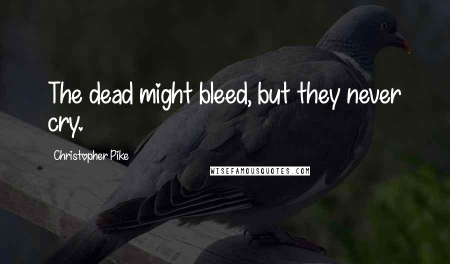 Christopher Pike Quotes: The dead might bleed, but they never cry.