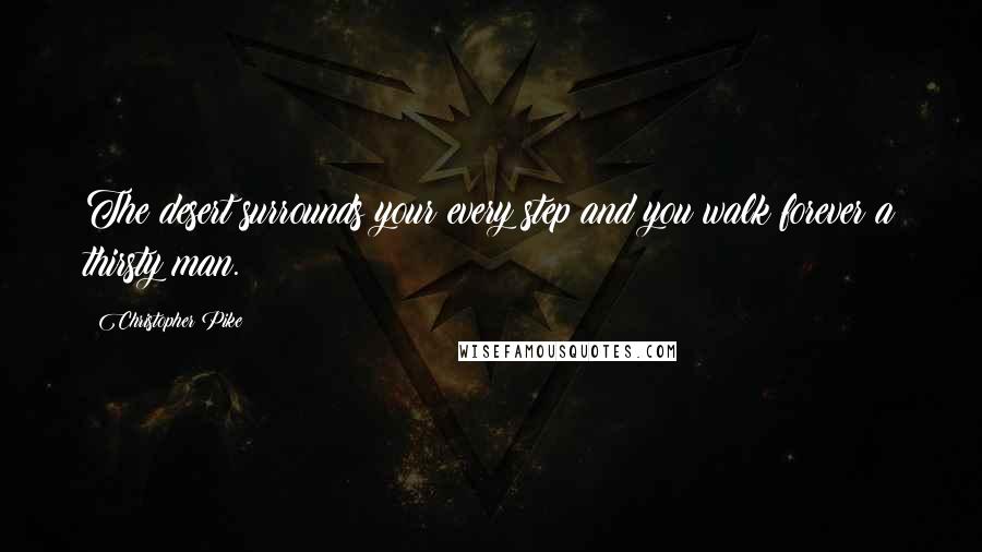 Christopher Pike Quotes: The desert surrounds your every step and you walk forever a thirsty man.