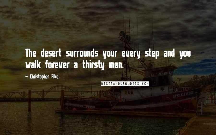 Christopher Pike Quotes: The desert surrounds your every step and you walk forever a thirsty man.