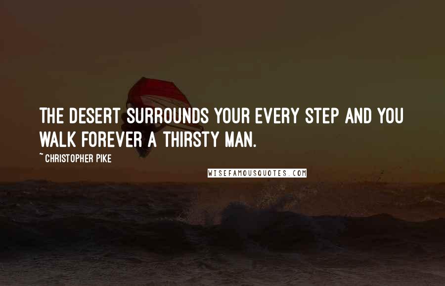 Christopher Pike Quotes: The desert surrounds your every step and you walk forever a thirsty man.