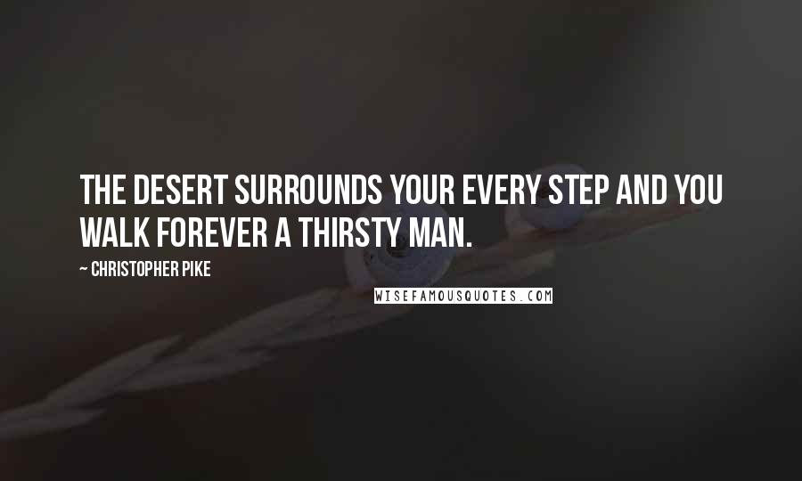 Christopher Pike Quotes: The desert surrounds your every step and you walk forever a thirsty man.