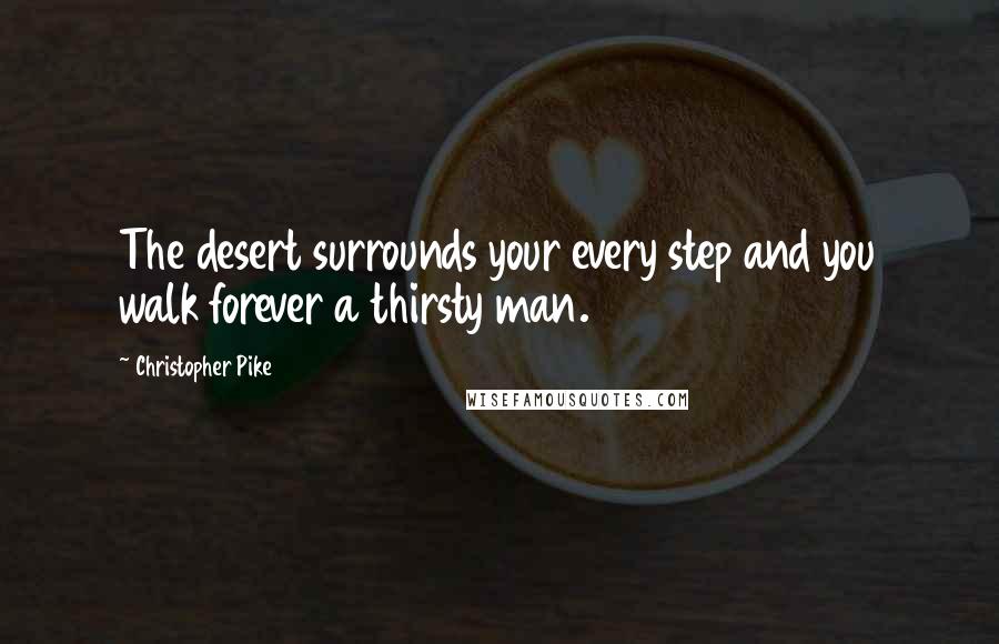 Christopher Pike Quotes: The desert surrounds your every step and you walk forever a thirsty man.