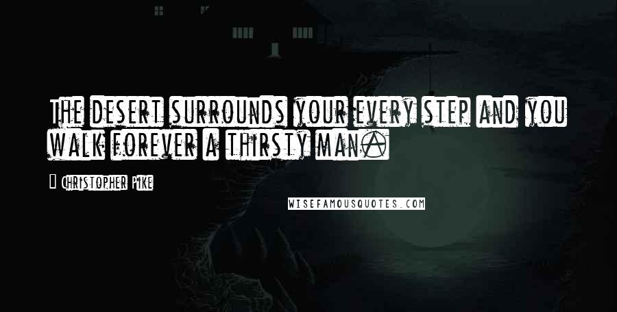 Christopher Pike Quotes: The desert surrounds your every step and you walk forever a thirsty man.