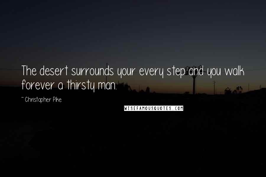 Christopher Pike Quotes: The desert surrounds your every step and you walk forever a thirsty man.