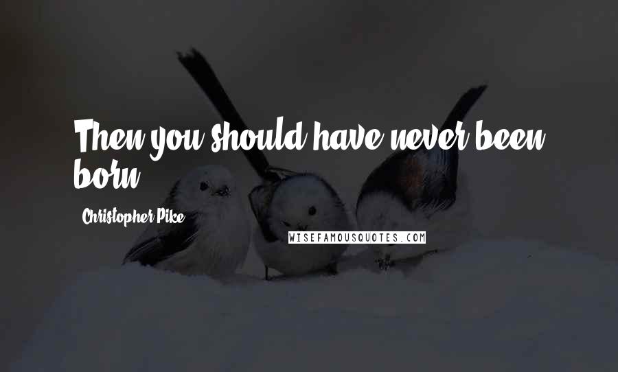 Christopher Pike Quotes: Then you should have never been born