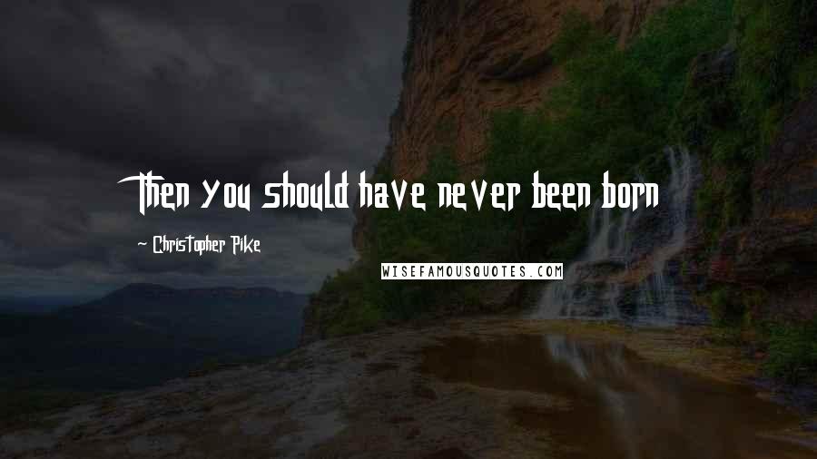 Christopher Pike Quotes: Then you should have never been born