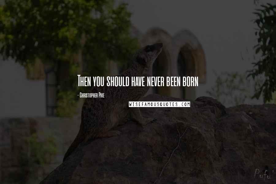 Christopher Pike Quotes: Then you should have never been born